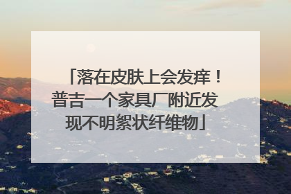 落在皮肤上会发痒！普吉一个家具厂附近发现不明絮状纤维物