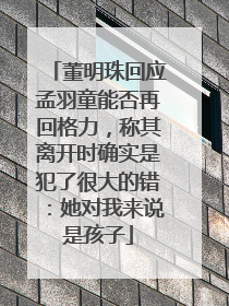 董明珠回应孟羽童能否再回格力，称其离开时确实是犯了很大的错：她对我来说是孩子