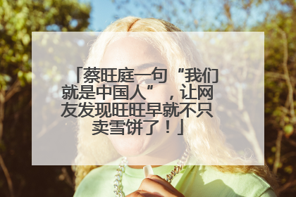 蔡旺庭一句“我们就是中国人”，让网友发现旺旺早就不只卖雪饼了！