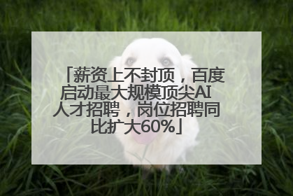薪资上不封顶，百度启动最大规模顶尖AI人才招聘，岗位招聘同比扩大60%