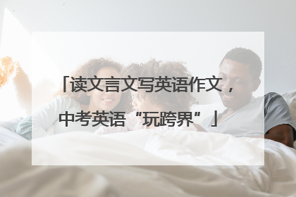读文言文写英语作文，中考英语“玩跨界”