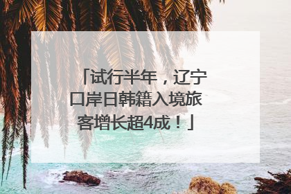 试行半年，辽宁口岸日韩籍入境旅客增长超4成！