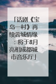 话剧《宝岛一村》再续蓉城情缘：将于8月亮相成都城市音乐厅