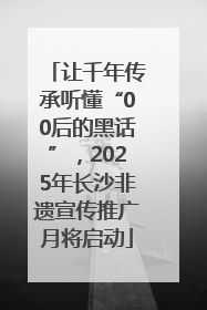 让千年传承听懂“00后的黑话”，2025年长沙非遗宣传推广月将启动