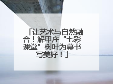 让艺术与自然融合！解甲庄“七彩课堂”树叶为幕书写美好！