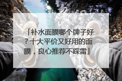 补水面膜哪个牌子好？十大平价又好用的面膜，良心推荐不踩雷
