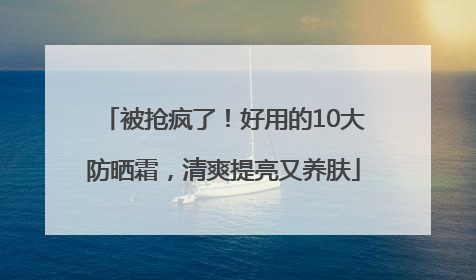被抢疯了！好用的10大防晒霜，清爽提亮又养肤
