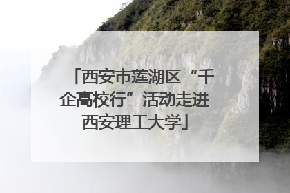 西安市莲湖区“千企高校行”活动走进西安理工大学