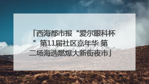 西海都市报“爱尔眼科杯”第11届社区嘉年华 第二场海选燃爆大新街夜市