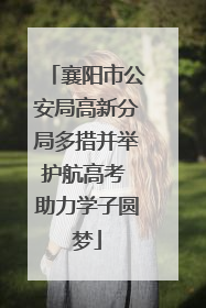 襄阳市公安局高新分局多措并举护航高考 助力学子圆梦