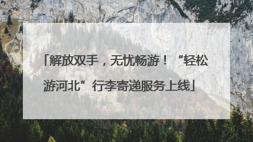 解放双手，无忧畅游！“轻松游河北”行李寄递服务上线