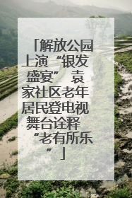 解放公园上演“银发盛宴” 袁家社区老年居民登电视舞台诠释 “老有所乐”