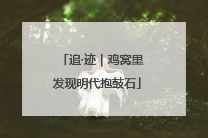 追·迹｜鸡窝里发现明代抱鼓石