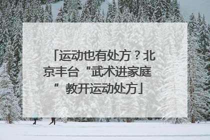 运动也有处方？北京丰台“武术进家庭”教开运动处方