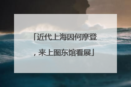 近代上海因何摩登，来上图东馆看展