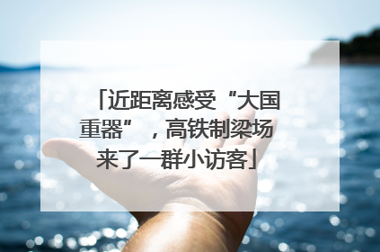 近距离感受“大国重器”，高铁制梁场来了一群小访客