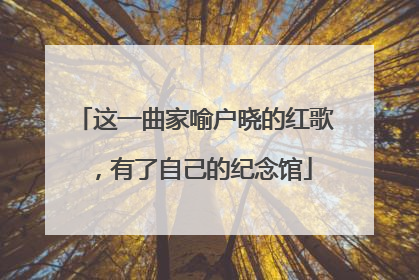 这一曲家喻户晓的红歌，有了自己的纪念馆