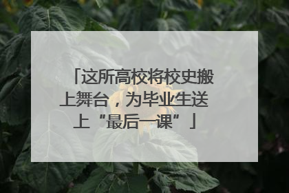 这所高校将校史搬上舞台，为毕业生送上“最后一课”