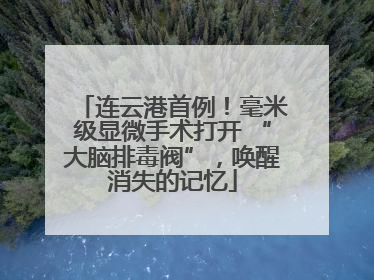 连云港首例！毫米级显微手术打开 “大脑排毒阀”，唤醒消失的记忆