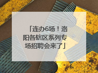 连办6场！洛阳各辖区系列专场招聘会来了