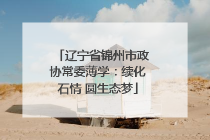 辽宁省锦州市政协常委薄学：续化石情 圆生态梦