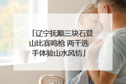 辽宁抚顺三块石登山比赛鸣枪 两千选手体验山水风情