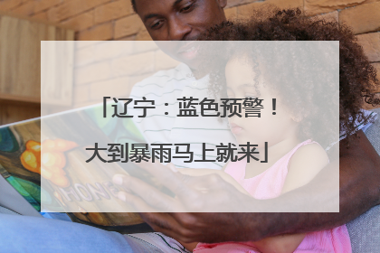 辽宁：蓝色预警！大到暴雨马上就来