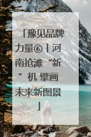 豫见品牌力量⑥丨河南抢滩“新”机 擘画未来新图景