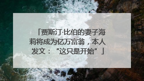 贾斯汀·比伯的妻子海莉将成为亿万富翁，本人发文：“这只是开始”