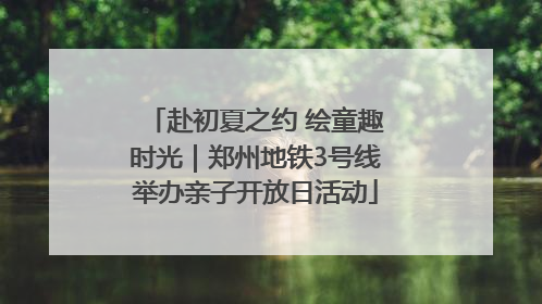 赴初夏之约 绘童趣时光｜郑州地铁3号线举办亲子开放日活动