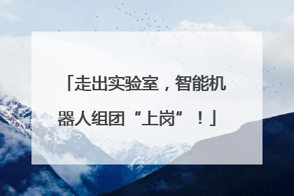 走出实验室，智能机器人组团“上岗”！