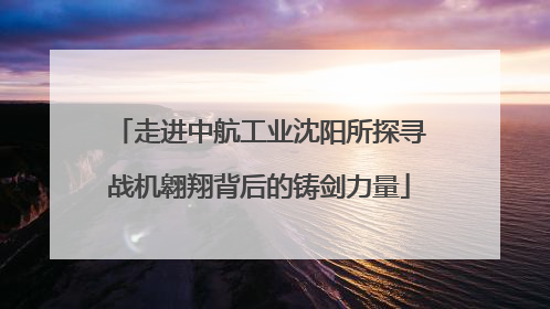 走进中航工业沈阳所探寻战机翱翔背后的铸剑力量
