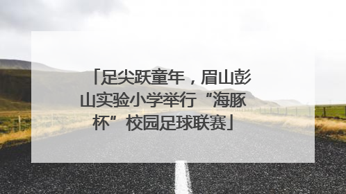 足尖跃童年，眉山彭山实验小学举行“海豚杯”校园足球联赛