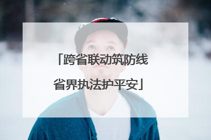 跨省联动筑防线 省界执法护平安