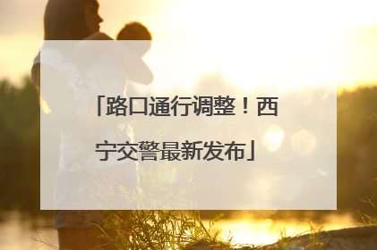 路口通行调整！西宁交警最新发布