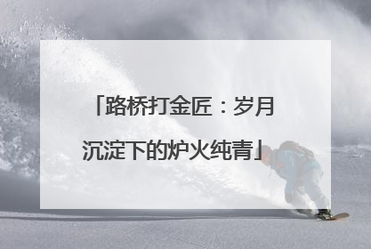 路桥打金匠：岁月沉淀下的炉火纯青