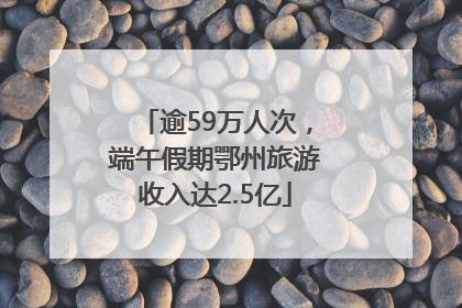 逾59万人次，端午假期鄂州旅游收入达2.5亿