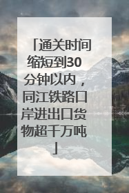 通关时间缩短到30分钟以内，同江铁路口岸进出口货物超千万吨