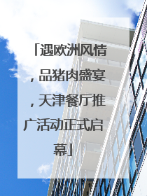 遇欧洲风情，品猪肉盛宴，天津餐厅推广活动正式启幕