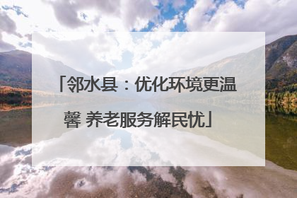 邻水县：优化环境更温馨 养老服务解民忧