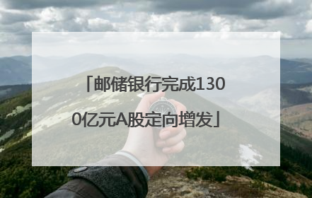 邮储银行完成1300亿元A股定向增发