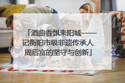 酒曲香飘耒阳城——记衡阳市级非遗传承人周后富的坚守与创新