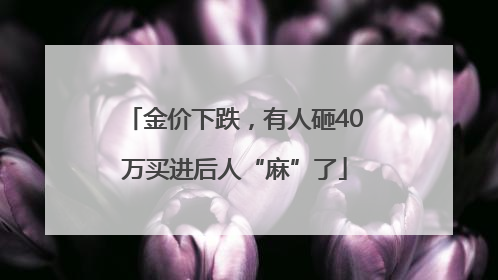 金价下跌，有人砸40万买进后人“麻”了