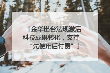 金华出台法规激活科技成果转化，支持“先使用后付费”