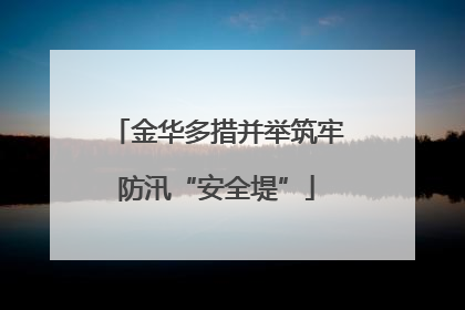 金华多措并举筑牢防汛“安全堤”