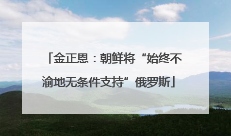 金正恩：朝鲜将“始终不渝地无条件支持”俄罗斯