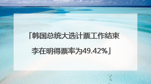 韩国总统大选计票工作结束 李在明得票率为49.42%