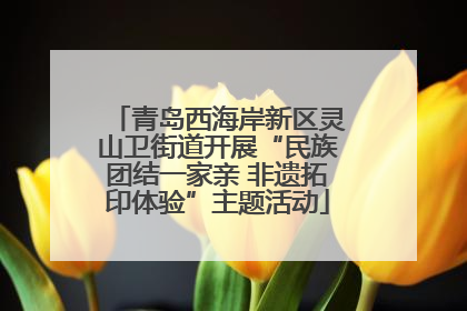 青岛西海岸新区灵山卫街道开展“民族团结一家亲 非遗拓印体验”主题活动