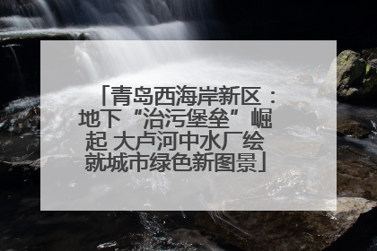 青岛西海岸新区：地下“治污堡垒”崛起 大卢河中水厂绘就城市绿色新图景