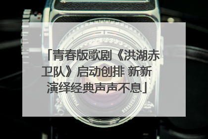 青春版歌剧《洪湖赤卫队》启动创排 新新演绎经典声声不息
